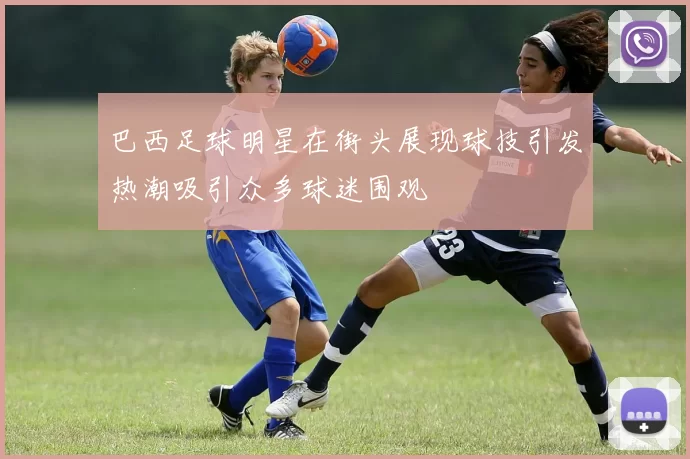 巴西足球明星在街头展现球技引发热潮吸引众多球迷围观