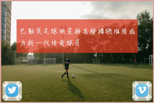 巴勒莫足球明星排名榜揭晓谁将成为新一代传奇球员