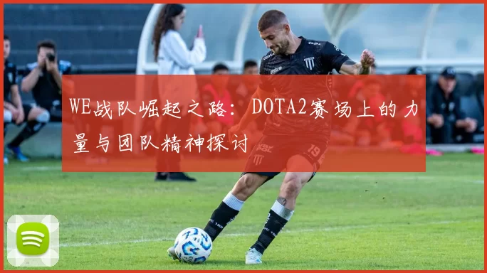 WE战队崛起之路：DOTA2赛场上的力量与团队精神探讨