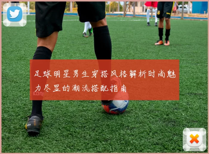 足球明星男生穿搭风格解析时尚魅力尽显的潮流搭配指南