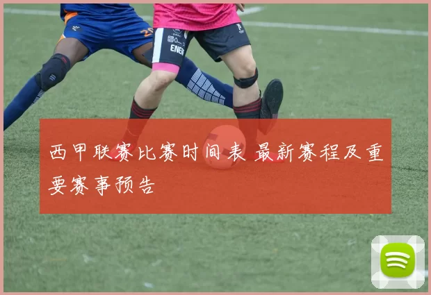 西甲联赛比赛时间表 最新赛程及重要赛事预告