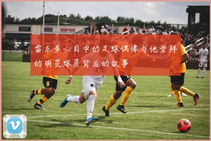雷东多心目中的足球偶像与他崇拜的明星球员背后的故事