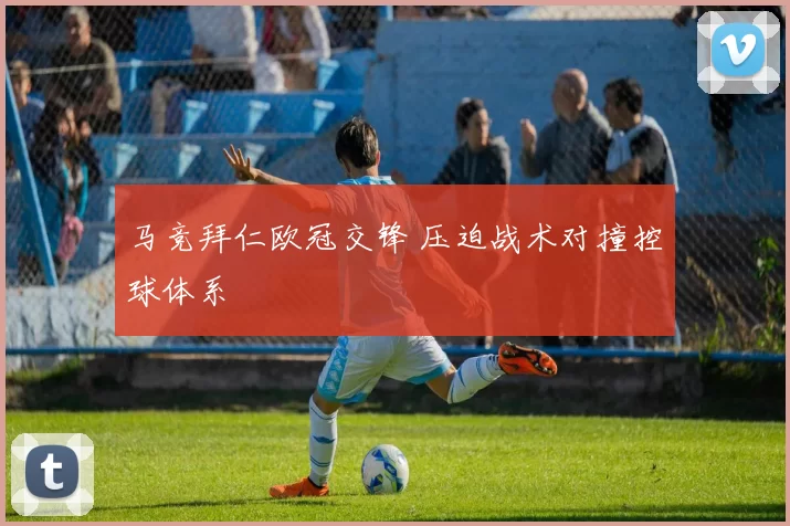 马竞拜仁欧冠交锋 压迫战术对撞控球体系