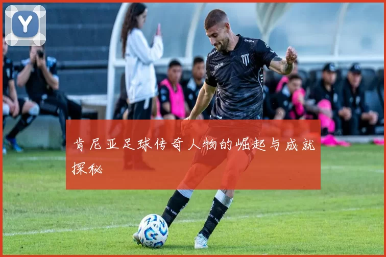 肯尼亚足球传奇人物的崛起与成就探秘