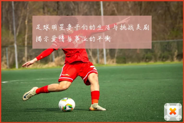 足球明星妻子们的生活与挑战美剧揭示爱情与事业的平衡