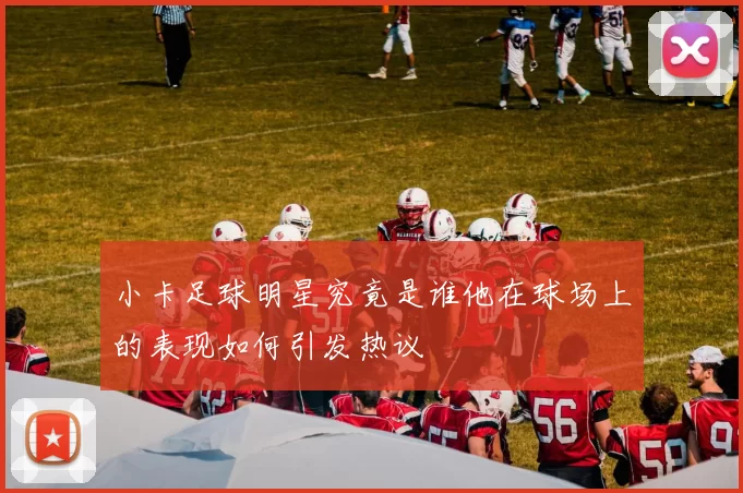 小卡足球明星究竟是谁他在球场上的表现如何引发热议