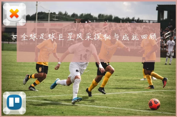 全球足球巨星风采探秘与成就回顾