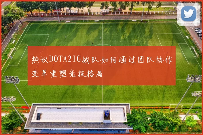 热议DOTA2IG战队如何通过团队协作变革重塑竞技格局