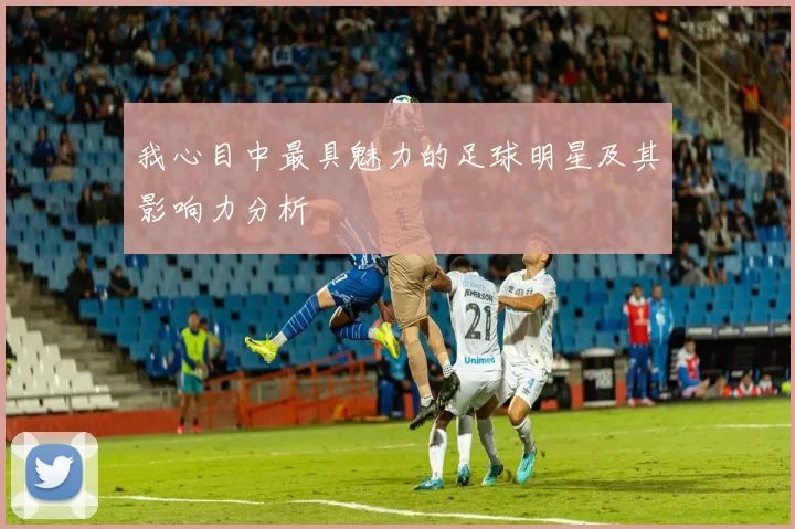 我心目中最具魅力的足球明星及其影响力分析