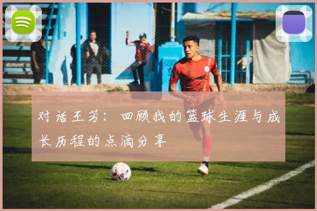 对话王芳：回顾我的篮球生涯与成长历程的点滴分享