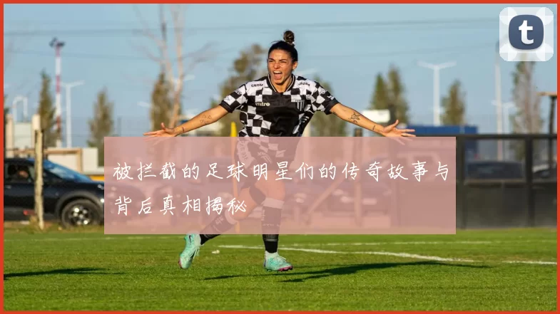被拦截的足球明星们的传奇故事与背后真相揭秘