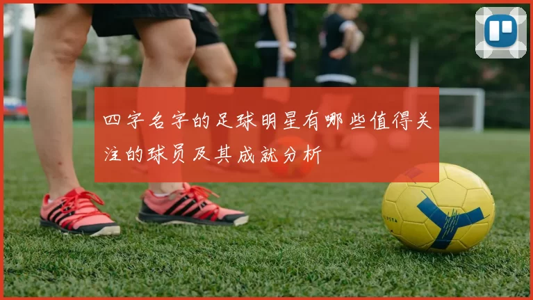 四字名字的足球明星有哪些值得关注的球员及其成就分析