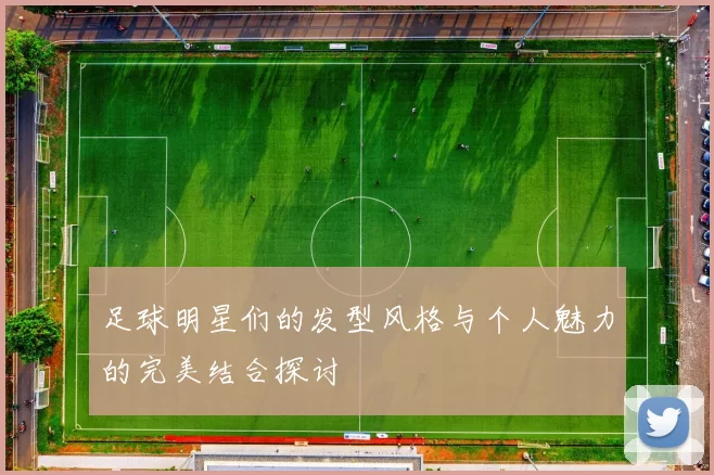 足球明星们的发型风格与个人魅力的完美结合探讨