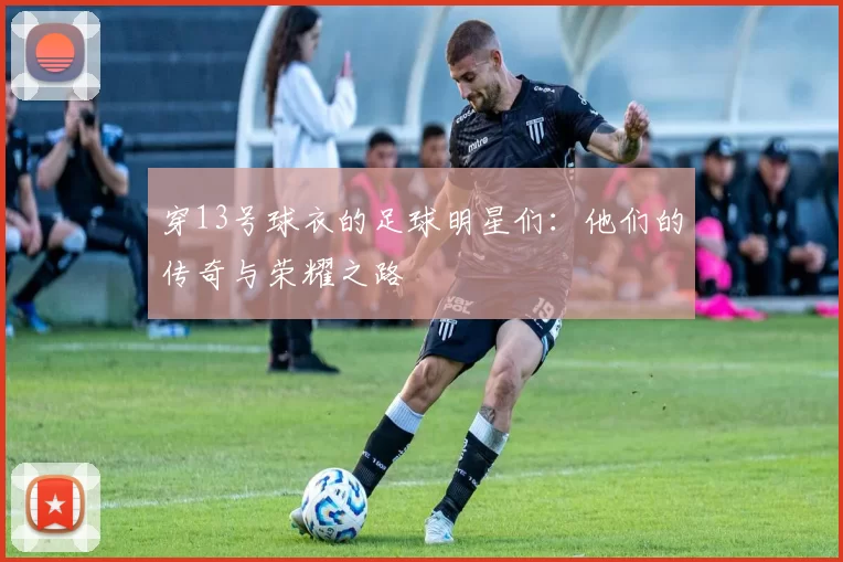 穿13号球衣的足球明星们：他们的传奇与荣耀之路