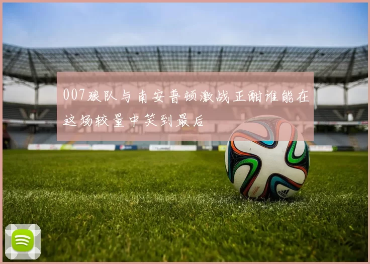 007狼队与南安普顿激战正酣谁能在这场较量中笑到最后