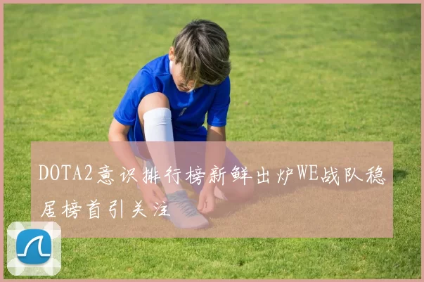 DOTA2意识排行榜新鲜出炉WE战队稳居榜首引关注