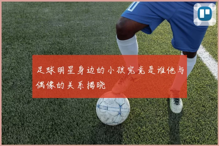 足球明星身边的小孩究竟是谁他与偶像的关系揭晓