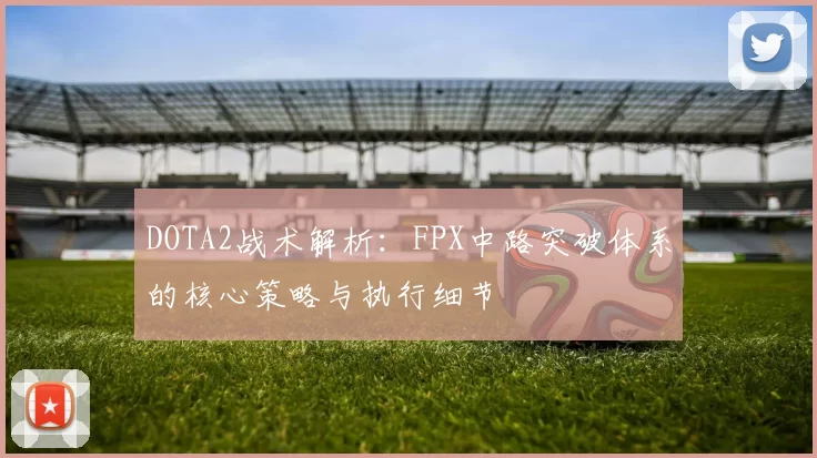 DOTA2战术解析：FPX中路突破体系的核心策略与执行细节