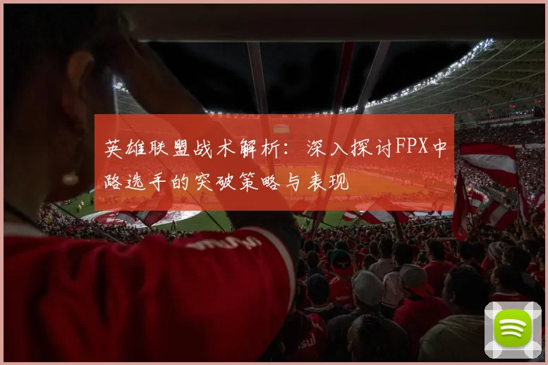 英雄联盟战术解析：深入探讨FPX中路选手的突破策略与表现