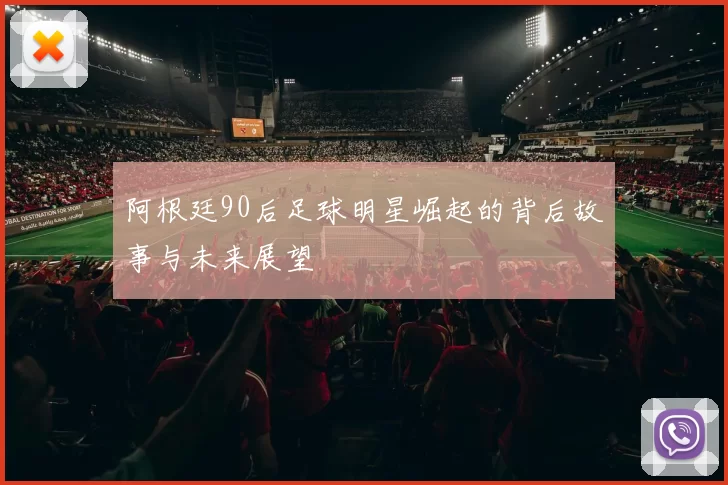 阿根廷90后足球明星崛起的背后故事与未来展望