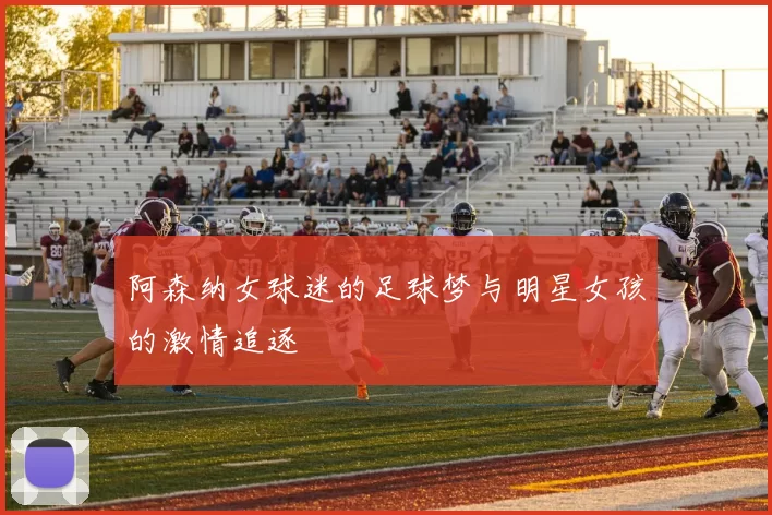 阿森纳女球迷的足球梦与明星女孩的激情追逐