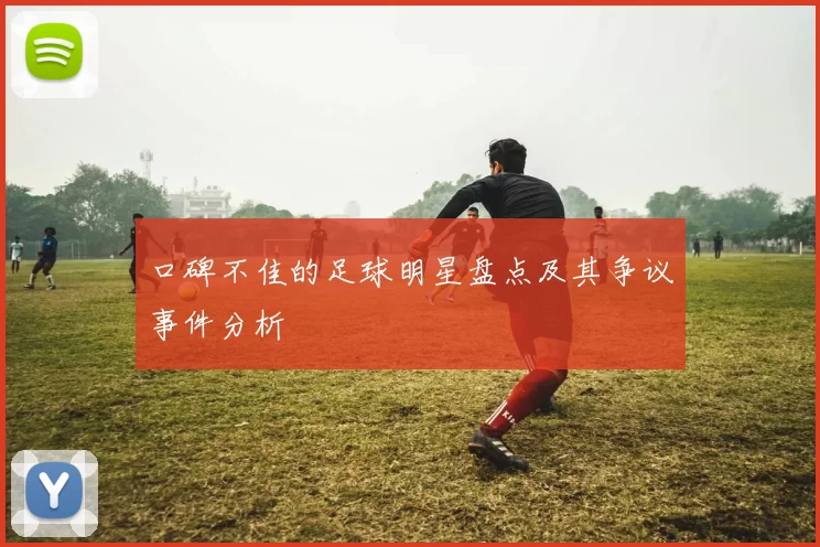 口碑不佳的足球明星盘点及其争议事件分析