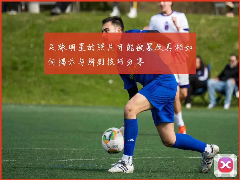 足球明星的照片可能被篡改真相如何揭示与辨别技巧分享