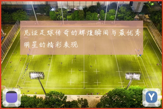 见证足球传奇的辉煌瞬间与最优秀明星的精彩表现
