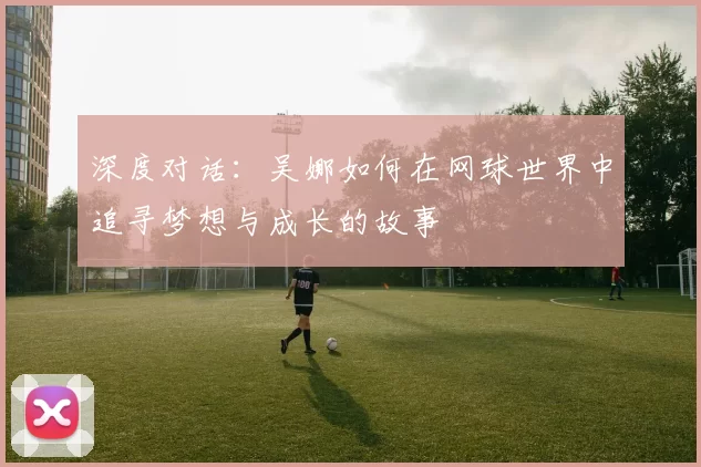 深度对话：吴娜如何在网球世界中追寻梦想与成长的故事