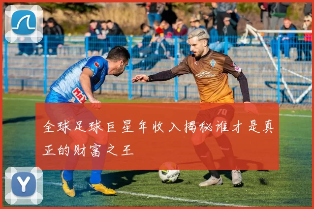 全球足球巨星年收入揭秘谁才是真正的财富之王