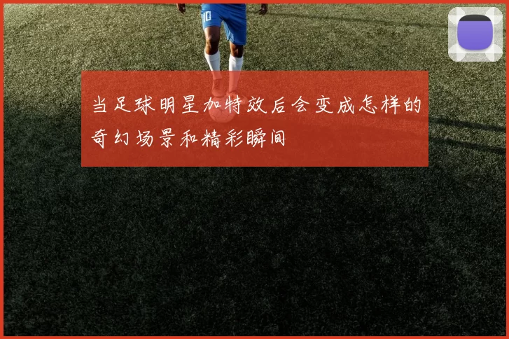当足球明星加特效后会变成怎样的奇幻场景和精彩瞬间