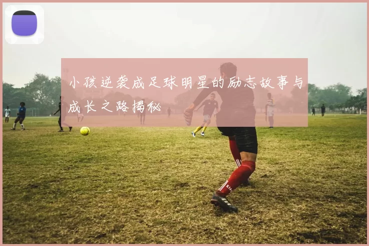 小孩逆袭成足球明星的励志故事与成长之路揭秘