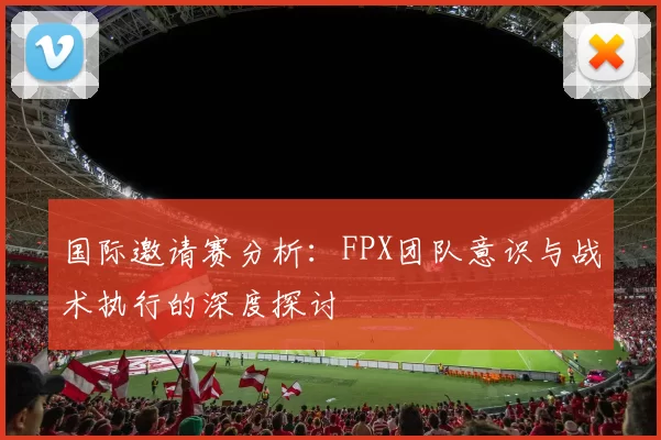 国际邀请赛分析：FPX团队意识与战术执行的深度探讨