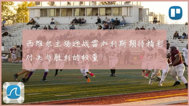 西维尔主场迎战雷加利斯期待精彩对决与胜利的较量