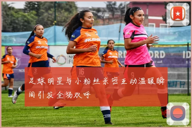 足球明星与小粉丝亲密互动温暖瞬间引发全场欢呼