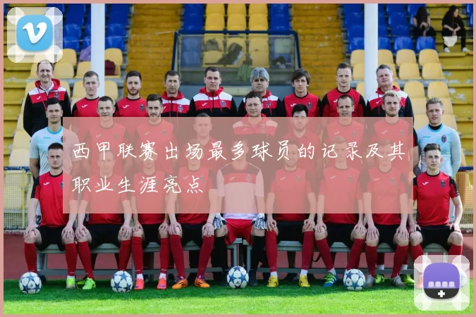 西甲联赛出场最多球员的记录及其职业生涯亮点