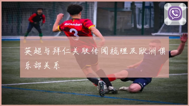 英超与拜仁关联传闻梳理及欧洲俱乐部关系