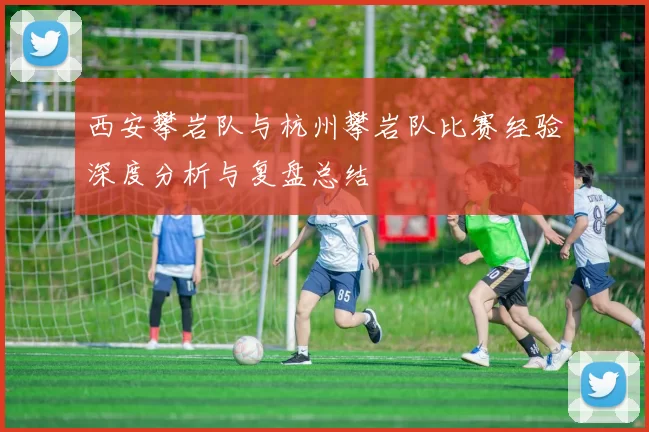 西安攀岩队与杭州攀岩队比赛经验深度分析与复盘总结