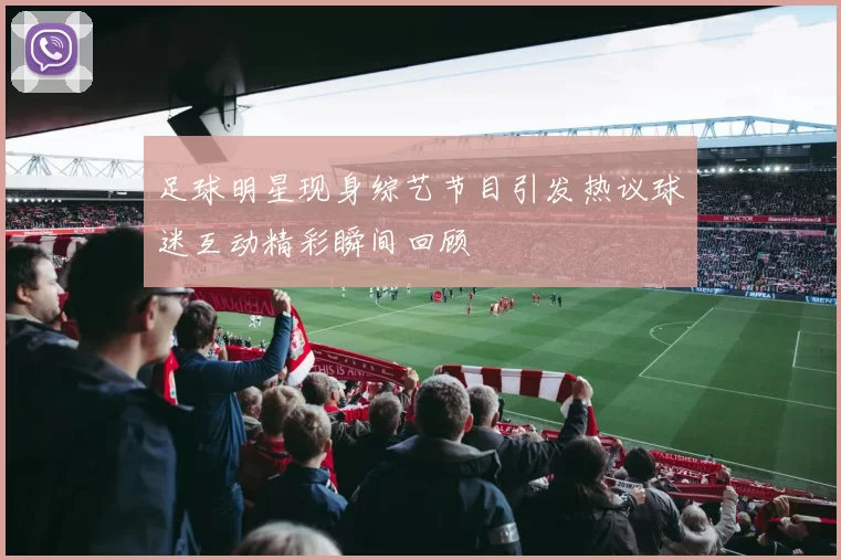 足球明星现身综艺节目引发热议球迷互动精彩瞬间回顾