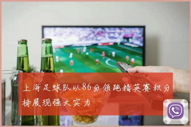 上海足球队以86分领跑精英赛积分榜展现强大实力