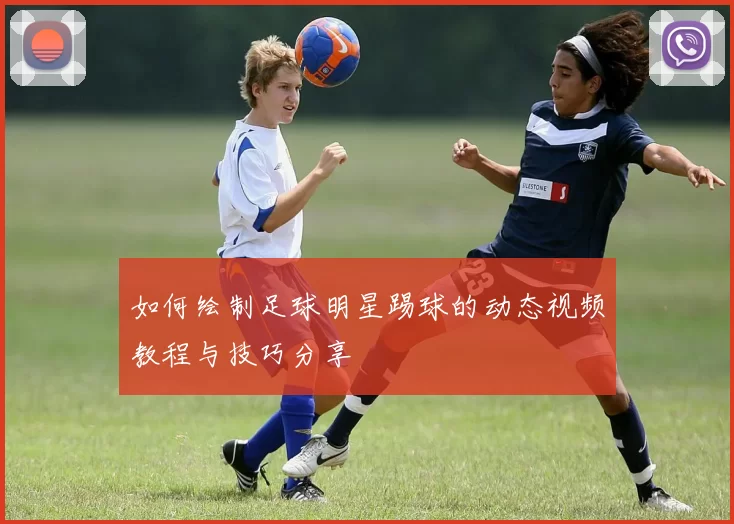如何绘制足球明星踢球的动态视频教程与技巧分享