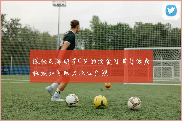 探秘足球明星C罗的饮食习惯与健康秘诀如何助力职业生涯