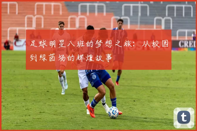 足球明星八班的梦想之旅：从校园到绿茵场的辉煌故事