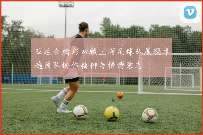 亚运会精彩回顾上海足球队展现卓越团队协作精神与拼搏意志