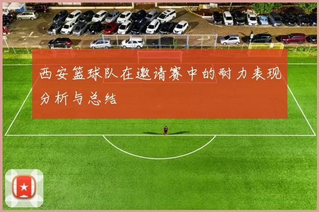 西安篮球队在邀请赛中的耐力表现分析与总结