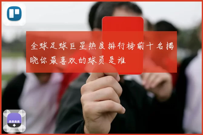 全球足球巨星热度排行榜前十名揭晓你最喜欢的球员是谁