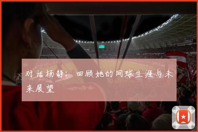 对话杨静：回顾她的网球生涯与未来展望