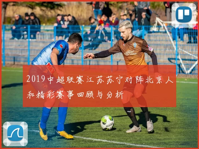 2019中超联赛江苏苏宁对阵北京人和精彩赛事回顾与分析