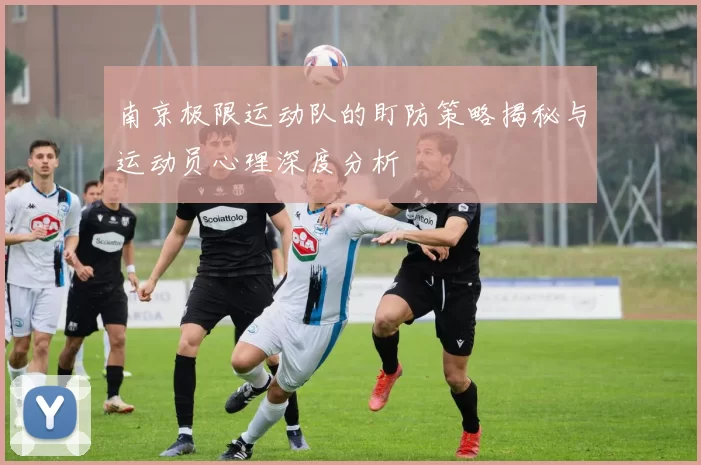 南京极限运动队的盯防策略揭秘与运动员心理深度分析
