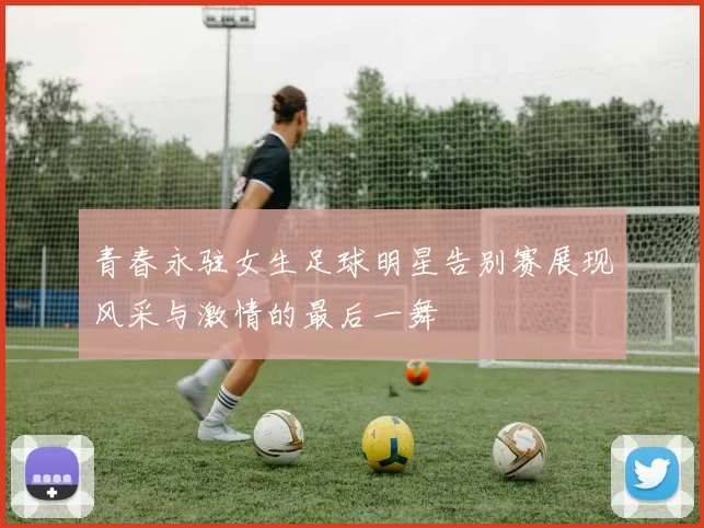 青春永驻女生足球明星告别赛展现风采与激情的最后一舞